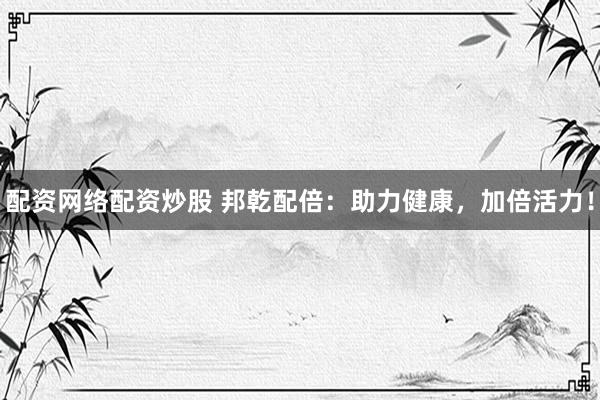 配资网络配资炒股 邦乾配倍：助力健康，加倍活力！