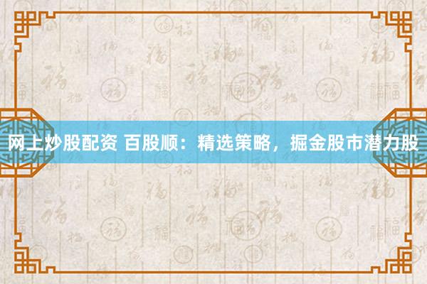 网上炒股配资 百股顺：精选策略，掘金股市潜力股