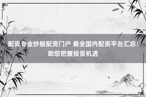 配资专业炒股配资门户 最全国内配资平台汇总：助您把握投资机遇