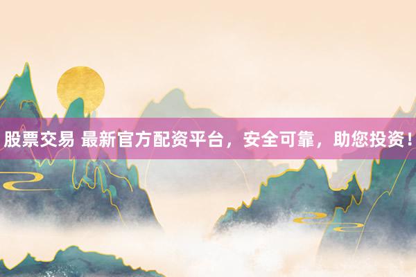 股票交易 最新官方配资平台，安全可靠，助您投资！