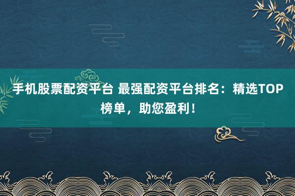 手机股票配资平台 最强配资平台排名：精选TOP榜单，助您盈利！