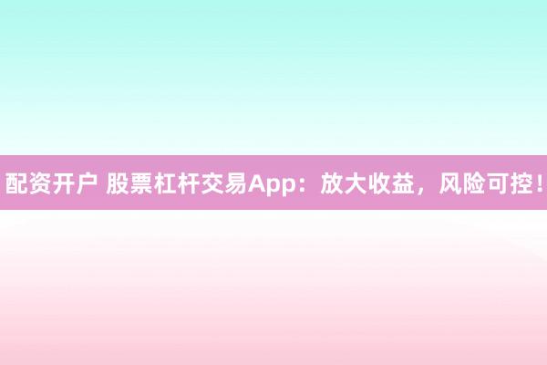 配资开户 股票杠杆交易App：放大收益，风险可控！