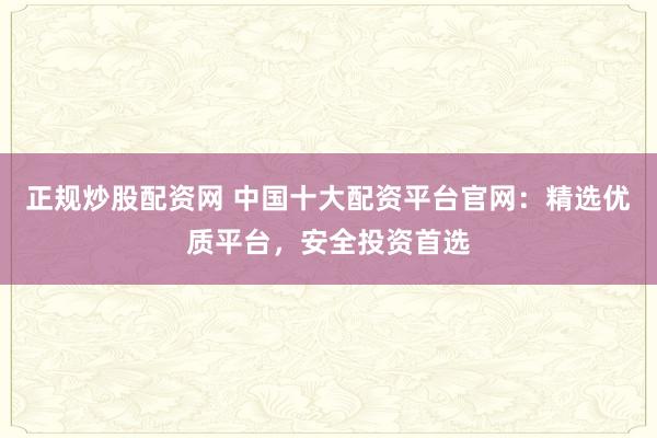 正规炒股配资网 中国十大配资平台官网：精选优质平台，安全投资首选