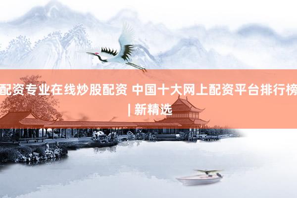 配资专业在线炒股配资 中国十大网上配资平台排行榜 | 新精选
