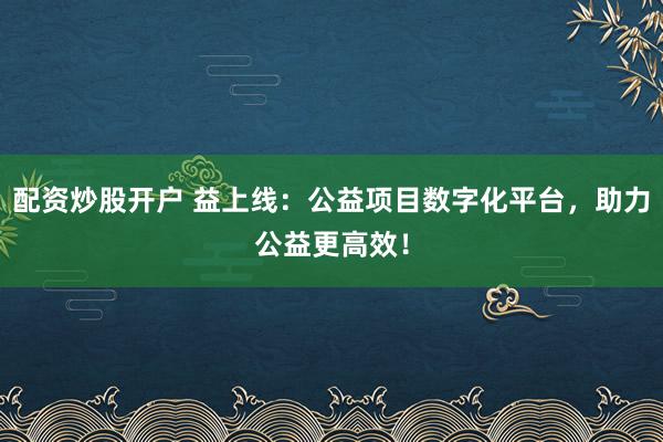 配资炒股开户 益上线：公益项目数字化平台，助力公益更高效！