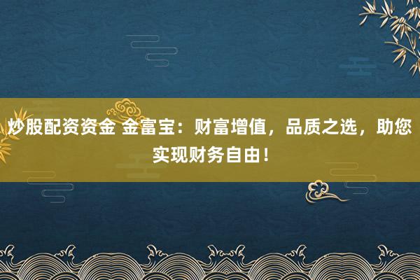 炒股配资资金 金富宝：财富增值，品质之选，助您实现财务自由！