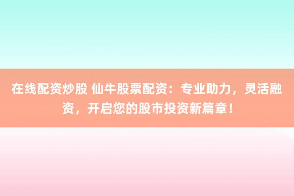 在线配资炒股 仙牛股票配资：专业助力，灵活融资，开启您的股市投资新篇章！
