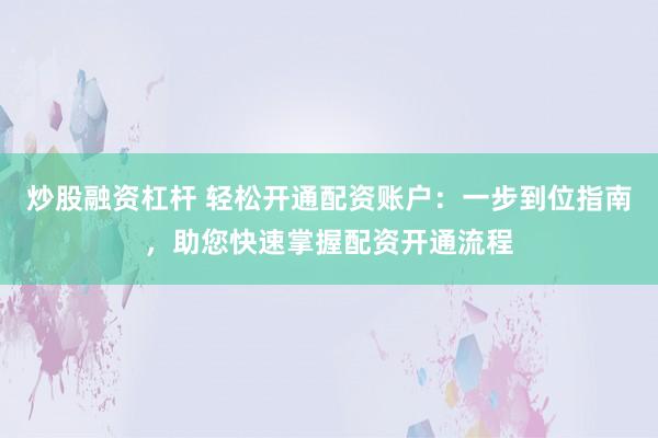 炒股融资杠杆 轻松开通配资账户：一步到位指南，助您快速掌握配资开通流程