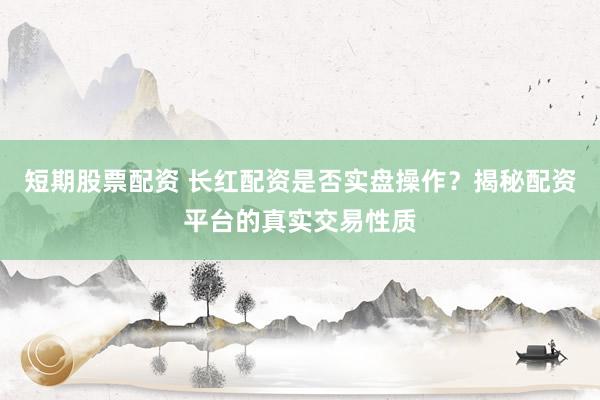 短期股票配资 长红配资是否实盘操作？揭秘配资平台的真实交易性质
