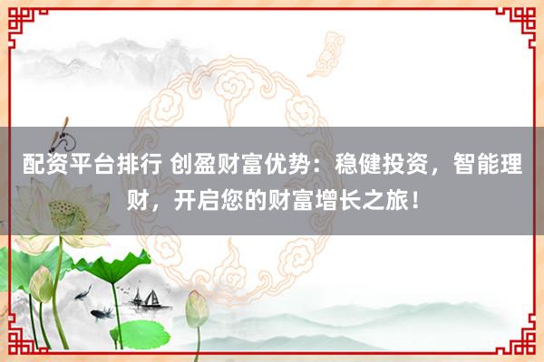 配资平台排行 创盈财富优势：稳健投资，智能理财，开启您的财富增长之旅！