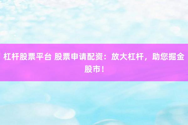 杠杆股票平台 股票申请配资：放大杠杆，助您掘金股市！