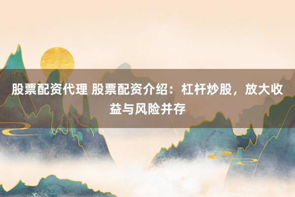 股票配资代理 股票配资介绍：杠杆炒股，放大收益与风险并存