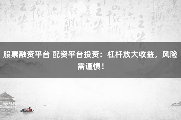 股票融资平台 配资平台投资：杠杆放大收益，风险需谨慎！