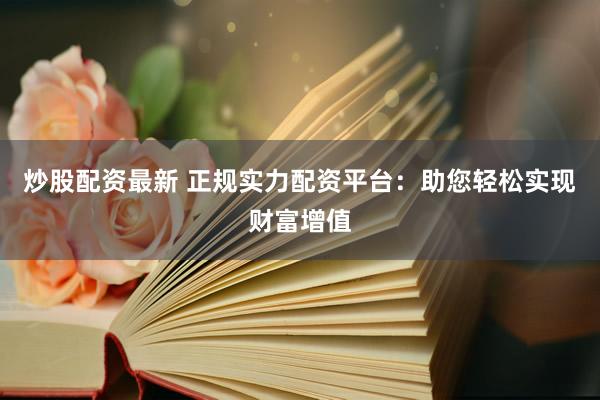炒股配资最新 正规实力配资平台：助您轻松实现财富增值
