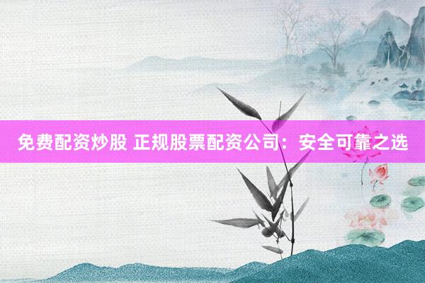 免费配资炒股 正规股票配资公司：安全可靠之选