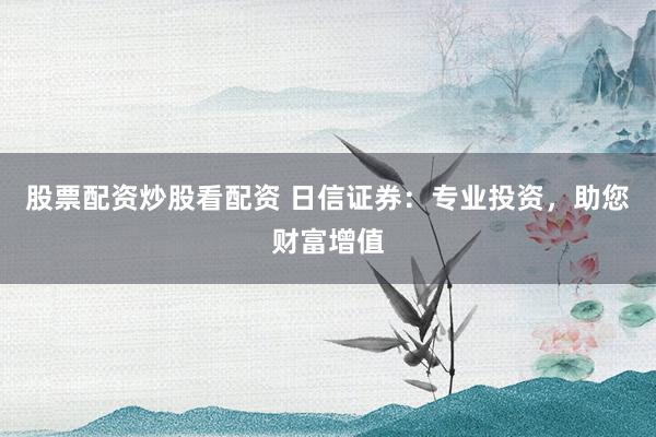 股票配资炒股看配资 日信证券：专业投资，助您财富增值