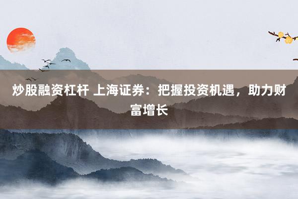 炒股融资杠杆 上海证券：把握投资机遇，助力财富增长