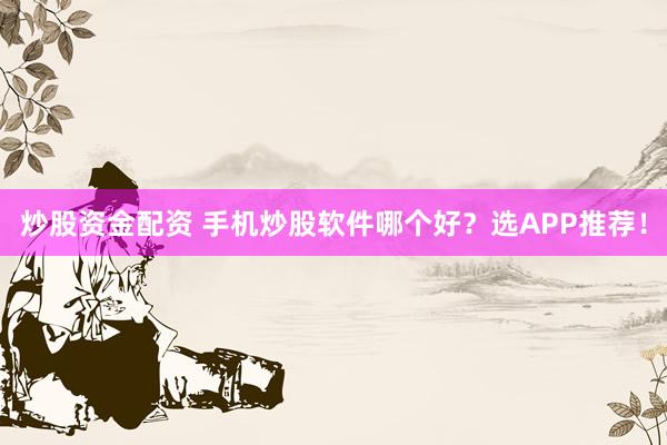 炒股资金配资 手机炒股软件哪个好？选APP推荐！