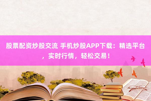 股票配资炒股交流 手机炒股APP下载：精选平台，实时行情，轻松交易！