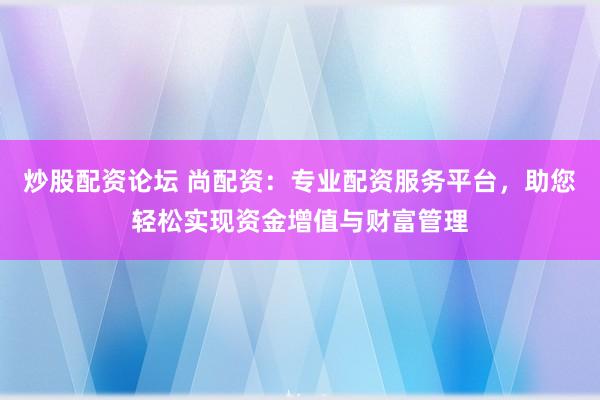 炒股配资论坛 尚配资：专业配资服务平台，助您轻松实现资金增值与财富管理