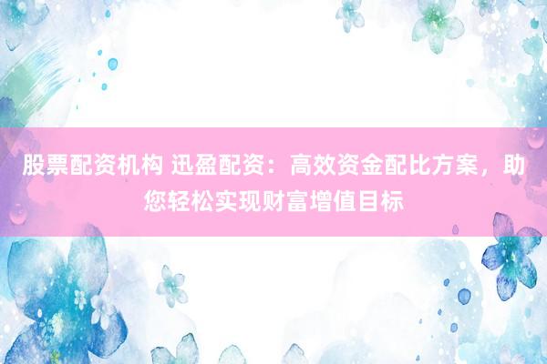 股票配资机构 迅盈配资：高效资金配比方案，助您轻松实现财富增值目标