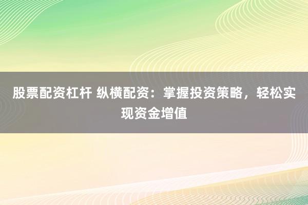股票配资杠杆 纵横配资：掌握投资策略，轻松实现资金增值