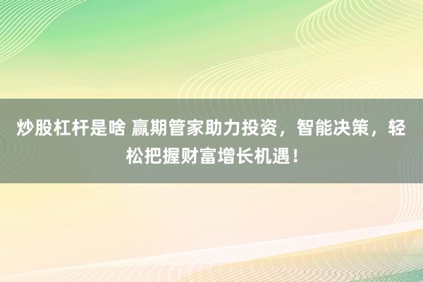 炒股杠杆是啥 赢期管家助力投资，智能决策，轻松把握财富增长机遇！