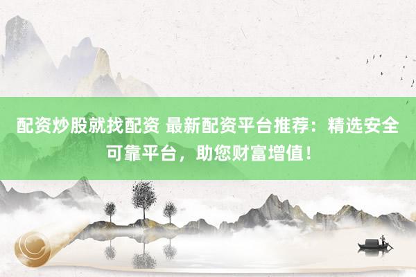 配资炒股就找配资 最新配资平台推荐：精选安全可靠平台，助您财富增值！