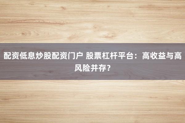 配资低息炒股配资门户 股票杠杆平台：高收益与高风险并存？