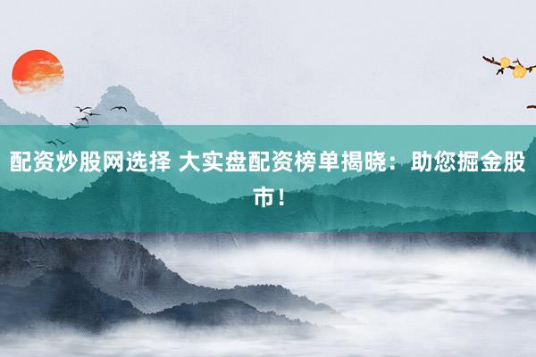 配资炒股网选择 大实盘配资榜单揭晓：助您掘金股市！