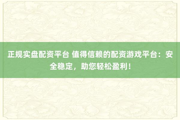 正规实盘配资平台 值得信赖的配资游戏平台：安全稳定，助您轻松盈利！