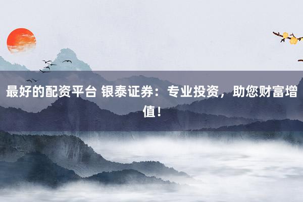最好的配资平台 银泰证券：专业投资，助您财富增值！