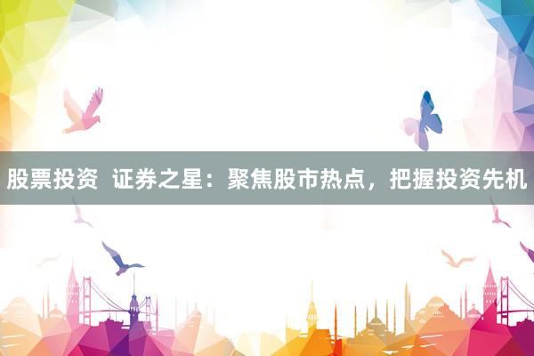 股票投资  证券之星：聚焦股市热点，把握投资先机