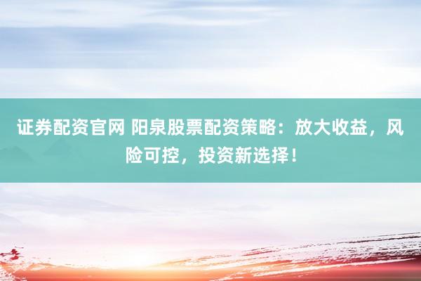 证券配资官网 阳泉股票配资策略：放大收益，风险可控，投资新选择！