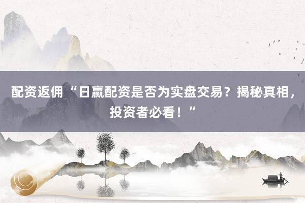 配资返佣 “日赢配资是否为实盘交易？揭秘真相，投资者必看！”