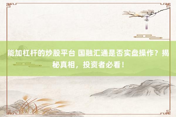 能加杠杆的炒股平台 国融汇通是否实盘操作？揭秘真相，投资者必看！