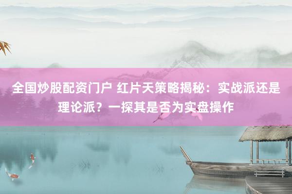 全国炒股配资门户 红片天策略揭秘：实战派还是理论派？一探其是否为实盘操作