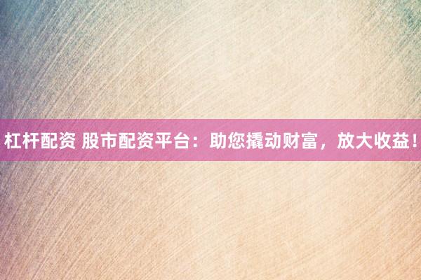 杠杆配资 股市配资平台：助您撬动财富，放大收益！