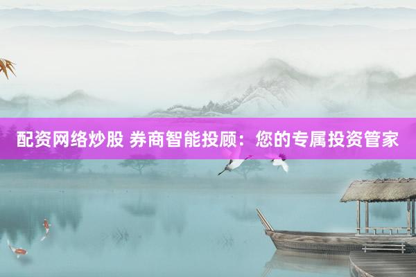 配资网络炒股 券商智能投顾：您的专属投资管家