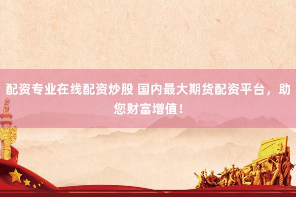 配资专业在线配资炒股 国内最大期货配资平台，助您财富增值！