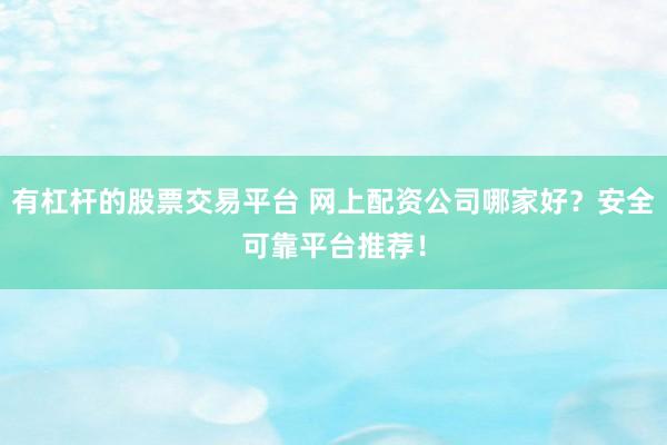 有杠杆的股票交易平台 网上配资公司哪家好？安全可靠平台推荐！
