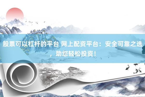 股票可以杠杆的平台 网上配资平台：安全可靠之选，助您轻松投资！