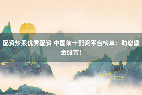 配资炒股优秀配资 中国前十配资平台榜单：助您掘金股市！