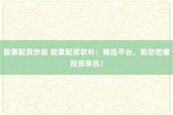 股票配资炒股 股票配资软件：精选平台，助您把握投资良机！
