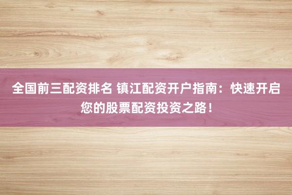 全国前三配资排名 镇江配资开户指南：快速开启您的股票配资投资之路！