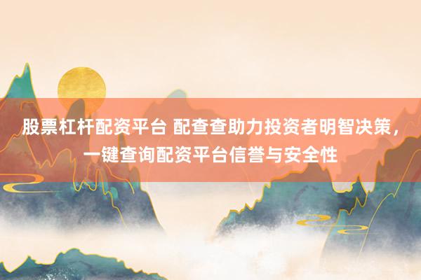 股票杠杆配资平台 配查查助力投资者明智决策，一键查询配资平台信誉与安全性