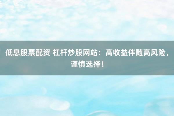 低息股票配资 杠杆炒股网站：高收益伴随高风险，谨慎选择！