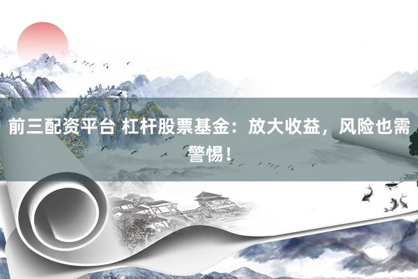前三配资平台 杠杆股票基金：放大收益，风险也需警惕！