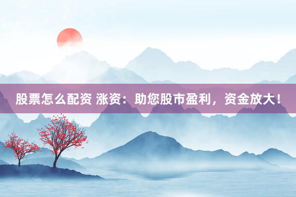 股票怎么配资 涨资：助您股市盈利，资金放大！