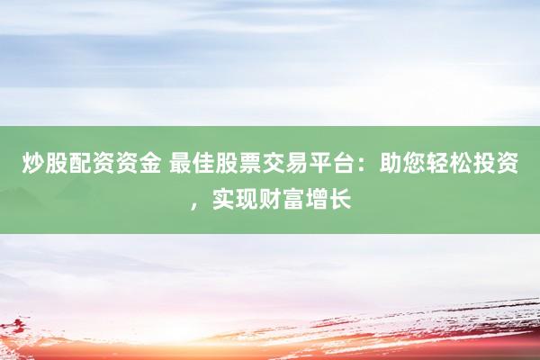 炒股配资资金 最佳股票交易平台：助您轻松投资，实现财富增长